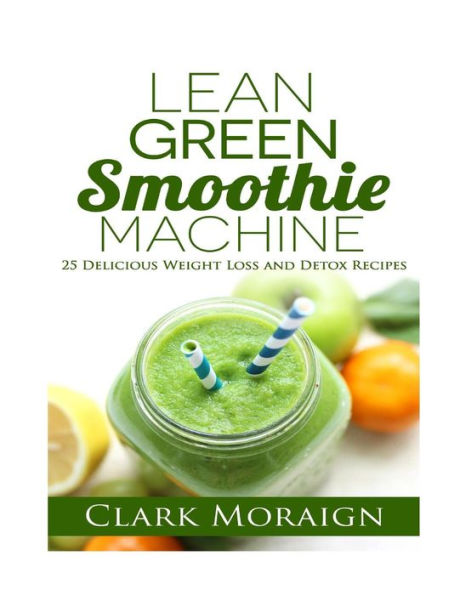 Lean Green Smoothie Machine: 25 Delicious Weight Loss and Detox Recipes