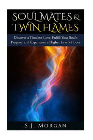 Title: Soul Mates & Twin Flames: Discover a Timeless Love, Fulfill Your Soul's Purpose, and Experience a Higher Level of Love, Author: S J Morgan
