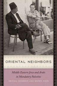 Title: Oriental Neighbors: Middle Eastern Jews and Arabs in Mandatory Palestine, Author: Abigail Jacobson