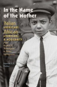 Title: In the Name of the Mother: Italian Americans, African Americans, and Modernity from Booker T. Washington to Bruce Springsteen, Author: Samuele F. S. Pardini