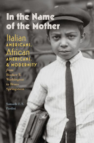 Title: In the Name of the Mother: Italian Americans, African Americans, and Modernity from Booker T. Washington to Bruce Springsteen, Author: Samuele F. S. Pardini