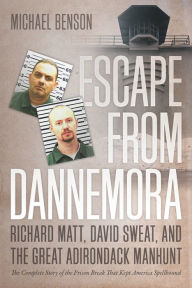 Title: Escape from Dannemora: Richard Matt, David Sweat, and the Great Adirondack Manhunt, Author: Michael Benson