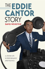 Title: The Eddie Cantor Story: A Jewish Life in Performance and Politics, Author: David Weinstein