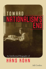 Title: Toward Nationalism's End: An Intellectual Biography of Hans Kohn, Author: Adi Gordon