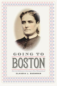 Title: Going to Boston: Harriet Robinson's Journey to New Womanhood, Author: Claudia L. Bushman