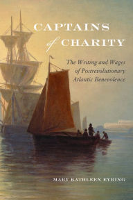 Title: Captains of Charity: The Writing and Wages of Postrevolutionary Atlantic Benevolence, Author: Mary Kathleen Eyring