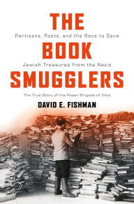 Title: The Book Smugglers: Partisans, Poets, and the Race to Save Jewish Treasures from the Nazis, Author: David E. Fishman