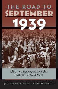 Title: The Road to September 1939: Polish Jews, Zionists, and the Yishuv on the Eve of World War II, Author: Jehuda Reinharz