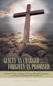Title: Guilty as Charged . . . Forgiven as Promised: A Story of Guilt and Shame, a Journey Through Depression, and the Joy of Finding God's Forgiveness, Author: Sally Simmone