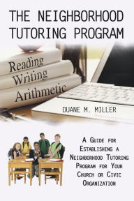 Title: The Neighborhood Tutoring Program: A Guide for Establishing a Neighborhood Tutoring Program for Your Church or Civic Organization, Author: Duane M. Miller