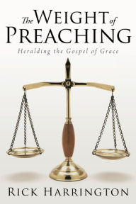 Title: The Weight of Preaching: Heralding the Gospel of Grace, Author: Rick Harrington