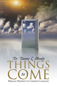 Title: Things to Come: Biblical Prophecy in Common Language, Author: Dr. Danny L. Moody