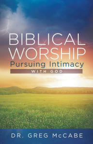 Title: Biblical Worship: Pursuing Intimacy with God, Author: Dr. Greg McCabe