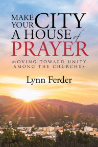 Title: Make Your City a House of Prayer: Moving Toward Unity Among the Churches, Author: Lynn Ferder