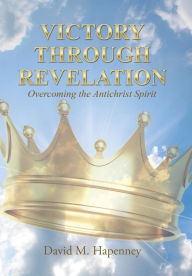 Title: Victory Through Revelation: Overcoming the Antichrist Spirit, Author: David M Hapenney