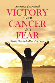 Title: Victory Over Cancer and Fear: Finding Peace in the Midst of the Storm, Author: Stephanie Carmichael