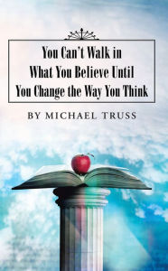 Title: You Can't Walk in What You Believe Until You Change the Way You Think, Author: Michael Truss