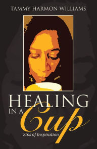 Title: Healing in a Cup: Sips of Inspiration, Author: Tammy Harmon Williams