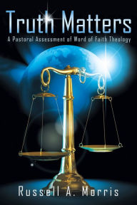 Title: Truth Matters: A Pastoral Assessment of Word of Faith Theology, Author: Russell A. Morris