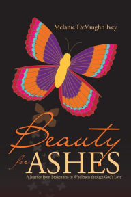 Title: Beauty for Ashes: A Journey from Brokenness to Wholeness through God's Love, Author: Melanie DeVaughn Ivey
