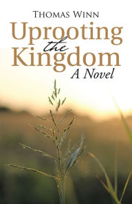 Title: Uprooting the Kingdom: A Novel, Author: Thomas Winn