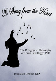 Title: A Song from the Heart: The Pedagogical Philosophy of Lorna Lutz Heyge, PhD, Author: Jean Ellen Linkins Edd