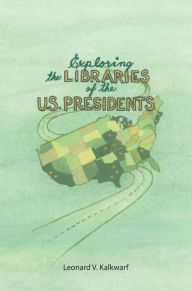 Title: Exploring the Libraries of the U.S. Presidents, Author: Leonard V. Kalkwarf