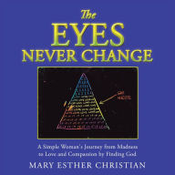 Title: The Eyes Never Change: A Simple Woman's Journey from Madness to Love and Compassion by Finding God, Author: Mary Esther Christian