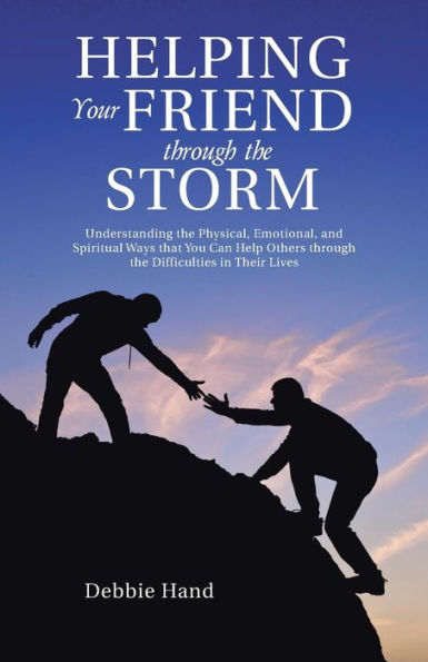 Helping Your Friend through the Storm: Understanding Physical, Emotional, and Spiritual Ways that You Can Help Others Difficulties Their Lives