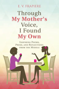 Title: Through My Mother's Voice, I Found My Own: Inspiring Poems, Prose, and Reflections from the Middle, Author: E. Frapiere