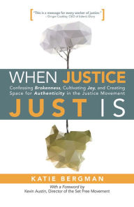 Title: When Justice Just Is: Confessing Brokenness, Cultivating Joy, and Creating Space for Authenticity in the Justice Movement, Author: Katie Bergman
