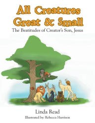 Title: All Creatures Great & Small: The Beatitudes of Creator's Son, Jesus, Author: Linda Read