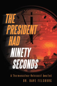 Title: The President Had Ninety Seconds: A Thermonuclear Holocaust Awaited, Author: Dr. Dave Felsburg