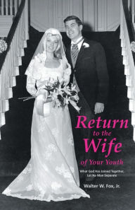 Title: Return to the Wife of Your Youth: What God Has Joined Together, Let No Man Separate, Author: Walter W Fox Jr