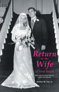 Title: Return to the Wife of Your Youth: What God Has Joined Together, Let No Man Separate, Author: Walter W. Fox Jr.