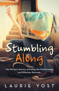 Title: Stumbling Along: One Woman's Journey of Falling into Embarrassing and Hilarious Moments., Author: Laurie Yost
