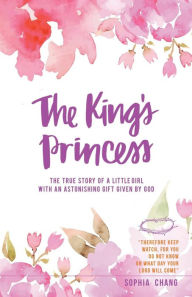 Title: The King's Princess: The true story of a little girl with an astonishing gift given by God, Author: Sophia Chang