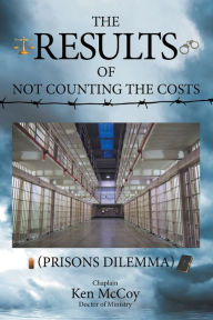 Title: The Results of Not Counting the Costs: (Prisons Dilemma), Author: Chaplain Ken McCoy Doctor of Ministry