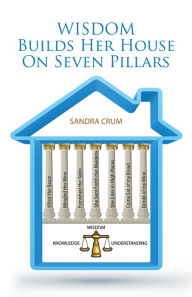 Title: Wisdom Builds Her House On Seven Pillars: Wisdom Knowledge Understanding, Author: Sandra Crum