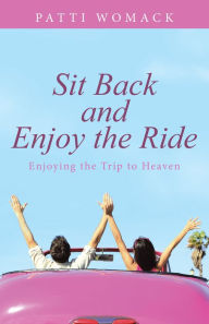 Title: Sit Back and Enjoy the Ride: Enjoying the Trip to Heaven, Author: Patti Womack