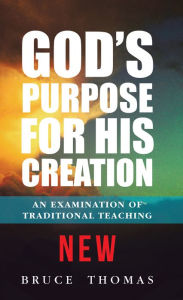 Title: God's Purpose for His Creation: An Examination of Traditional Teaching, Author: Bruce Thomas