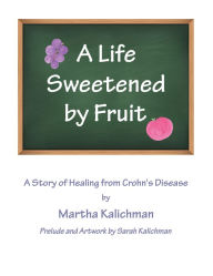 Title: A Life Sweetened by Fruit: A Story of Healing from Crohn's Disease, Author: Martha Kalichman