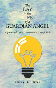 Title: The Day in the Life of a Guardian Angel: Inspirational Topics Guaranteed to Change Souls, Author: Cheryl Gulliver