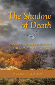 Title: The Shadow of Death: Reconciling My Faith with the Diagnosis of Cancer, Author: PETER T QUINN