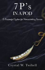 Title: 7 P'S in a Pod: A Purposeful System for Home Schooling Success, Author: Crystal Twibell