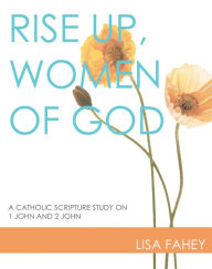 Title: Rise Up, Women of God: A Catholic Scripture Study on 1 John and 2 John, Author: Lisa Fahey