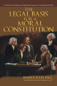 Title: The Legal Basis for a Moral Constitution: A Guide for Christians to Understand America's Constitutional Crisis, Author: Esq. Jenna Ellis