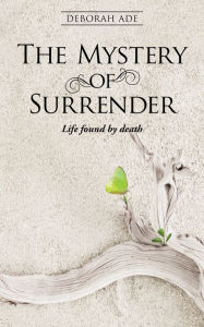 Title: The Mystery of Surrender: Life Found by Death, Author: Deborah Ade