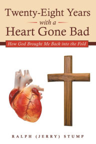 Title: Twenty-Eight Years with a Heart Gone Bad: How God Brought Me Back into the Fold, Author: Ralph (Jerry) Stump