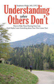 Title: Understanding When Others Don't: How to Help Those Hurting from Loss (And Maybe Learn Something about Your Own Losses Too), Author: Stephanie Hittle